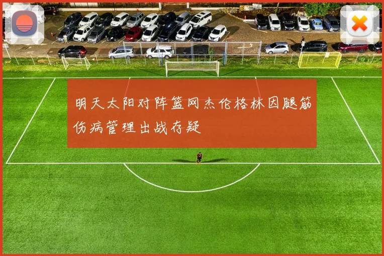 明天太阳对阵篮网杰伦格林因腿筋伤病管理出战存疑
