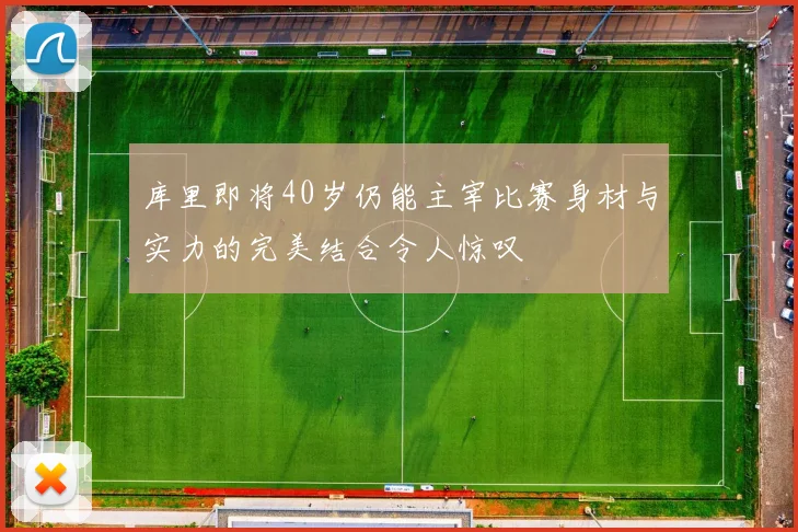 库里即将40岁仍能主宰比赛身材与实力的完美结合令人惊叹