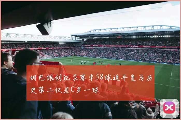 姆巴佩创纪录赛季58球追平皇马历史第二仅差C罗一球