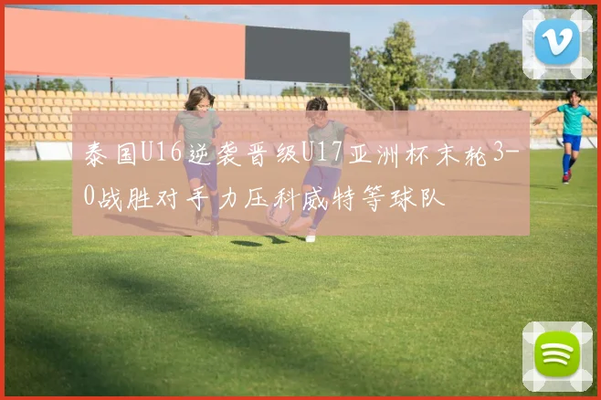 泰国U16逆袭晋级U17亚洲杯末轮3-0战胜对手力压科威特等球队