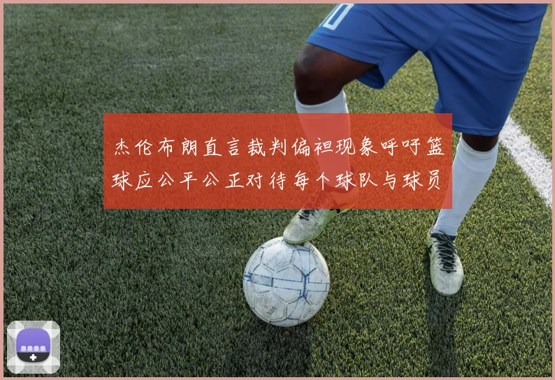杰伦布朗直言裁判偏袒现象呼吁篮球应公平公正对待每个球队与球员