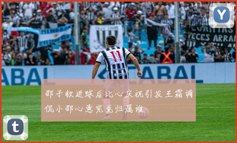 邵子钦进球后比心庆祝引发王霜调侃小邵心意究竟归属谁