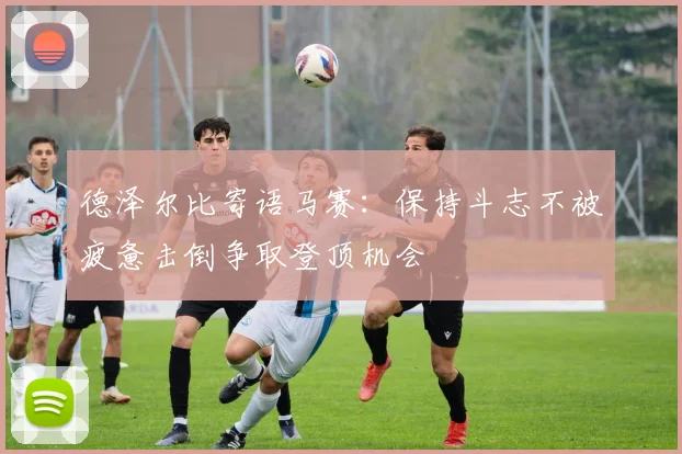 德泽尔比寄语马赛：保持斗志不被疲惫击倒争取登顶机会