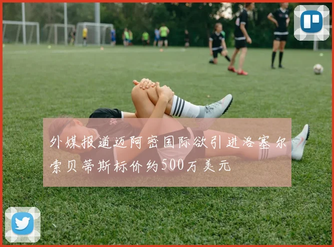 外媒报道迈阿密国际欲引进洛塞尔索贝蒂斯标价约500万美元