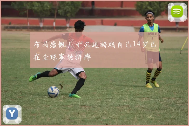 布冯感慨儿子沉迷游戏自己14岁已在全球赛场拼搏