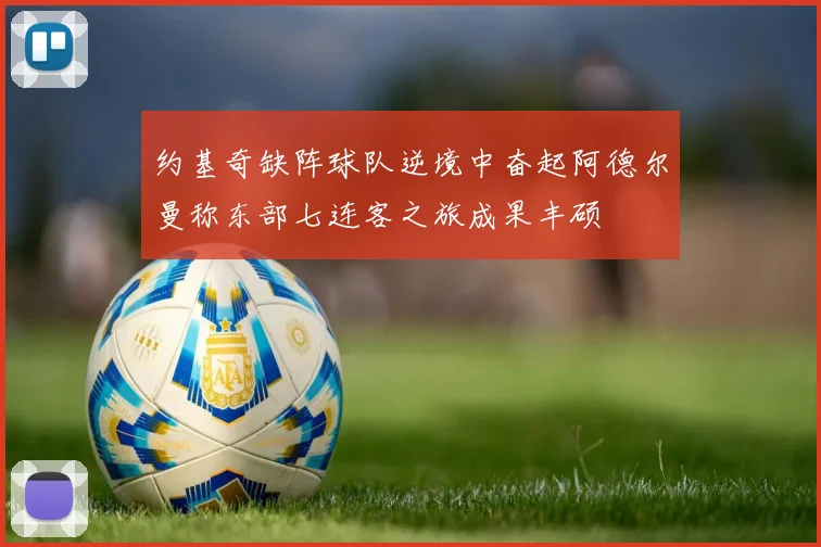 约基奇缺阵球队逆境中奋起阿德尔曼称东部七连客之旅成果丰硕