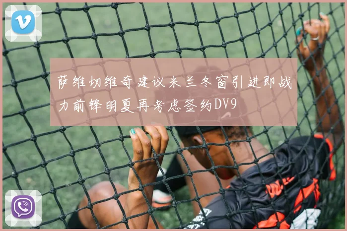 萨维切维奇建议米兰冬窗引进即战力前锋明夏再考虑签约DV9