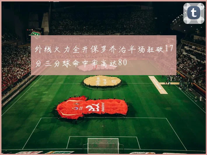 外线火力全开保罗乔治半场狂砍17分三分球命中率高达80