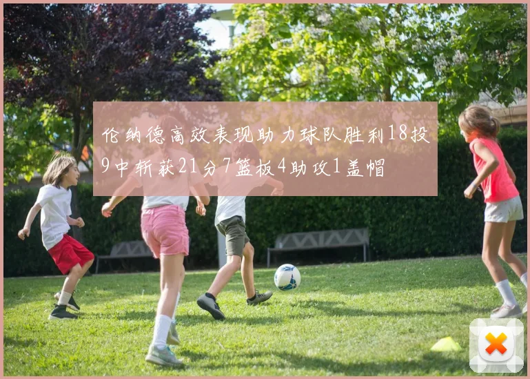 伦纳德高效表现助力球队胜利18投9中斩获21分7篮板4助攻1盖帽