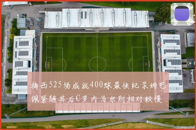 梅西525场成就400球最快纪录姆巴佩紧随其后C罗内马尔则相对较慢