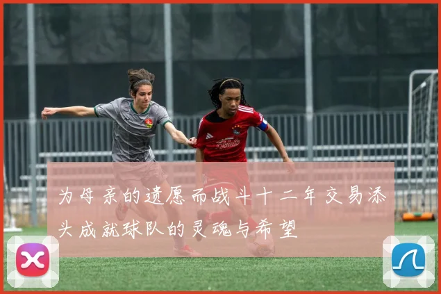 为母亲的遗愿而战斗十二年交易添头成就球队的灵魂与希望