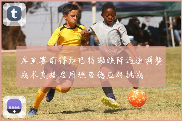 库里赛前得知巴特勒缺阵迅速调整战术直接启用理查德应对挑战