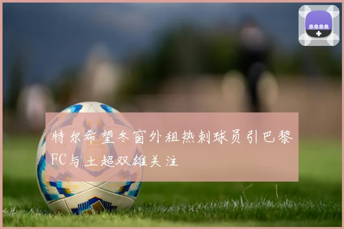 特尔希望冬窗外租热刺球员引巴黎FC与土超双雄关注