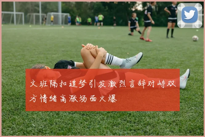 文班隔扣追梦引发激烈言辞对峙双方情绪高涨场面火爆
