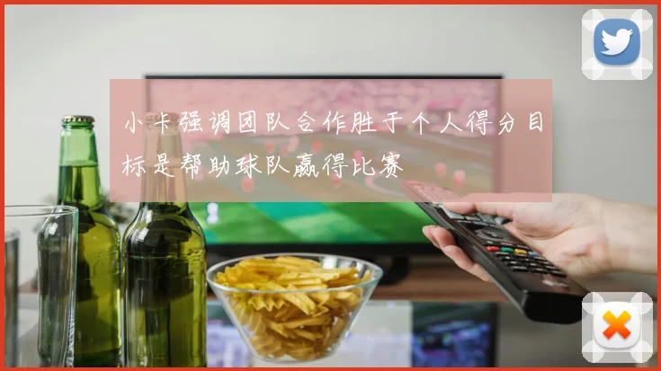 小卡强调团队合作胜于个人得分目标是帮助球队赢得比赛