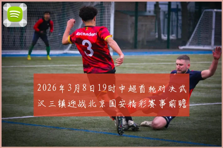 2026年3月8日19时中超首轮对决武汉三镇迎战北京国安精彩赛事前瞻