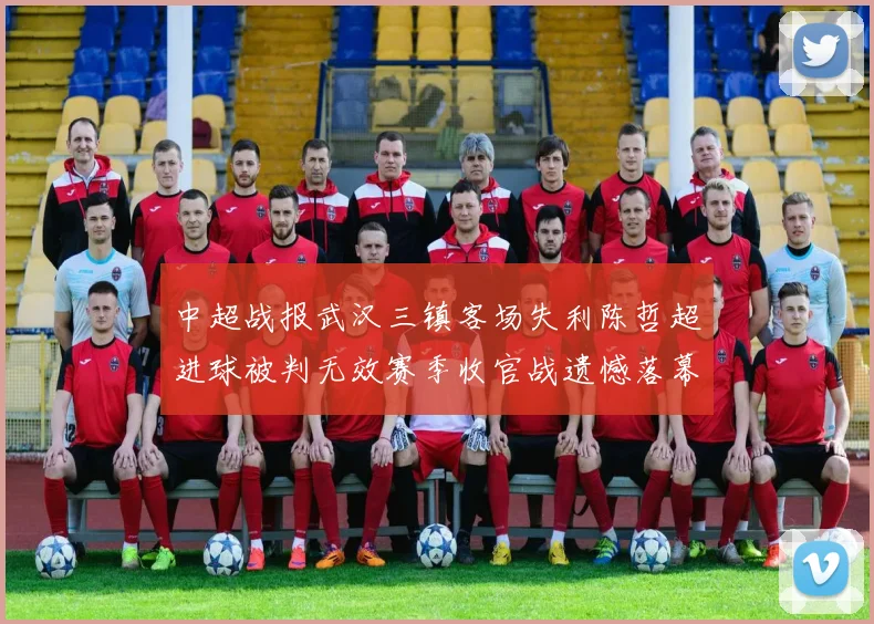 中超战报武汉三镇客场失利陈哲超进球被判无效赛季收官战遗憾落幕