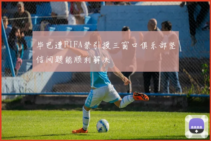 毕巴遭FIFA禁引援三窗口俱乐部坚信问题能顺利解决