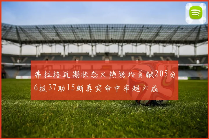弗拉格近期状态火热场均贡献205分6板37助15断真实命中率超六成