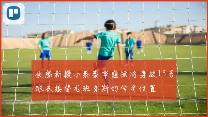 快船新援小泰泰华盛顿将身披15号球衣接替尤班克斯的传奇位置