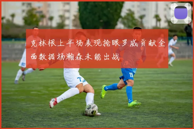 克林根上半场表现抢眼罗威贡献全面数据杨瀚森未能出战