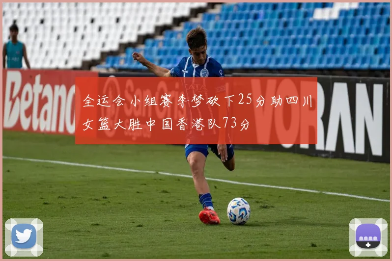 全运会小组赛李梦砍下25分助四川女篮大胜中国香港队73分