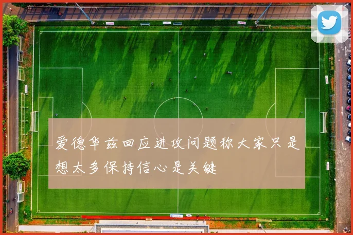 爱德华兹回应进攻问题称大家只是想太多保持信心是关键