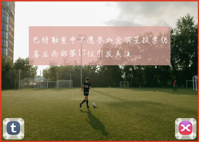 巴特勒重申不愿参加全明星投票仍落后西部第17位引发关注