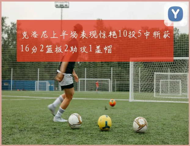 克洛尼上半场表现惊艳10投5中斩获16分2篮板2助攻1盖帽