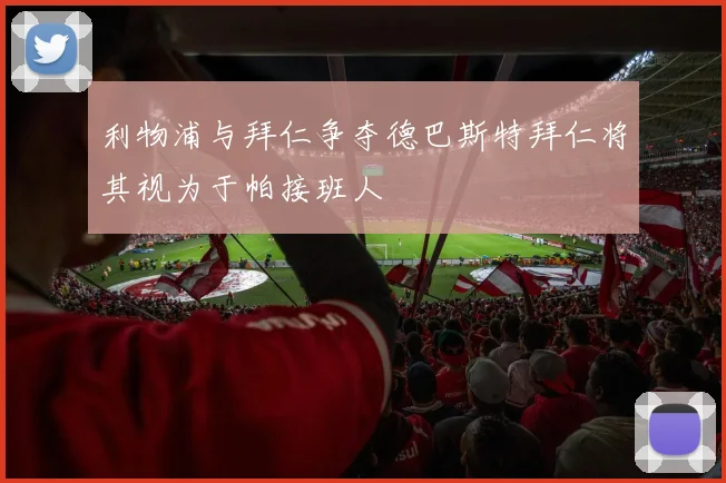 利物浦与拜仁争夺德巴斯特拜仁将其视为于帕接班人