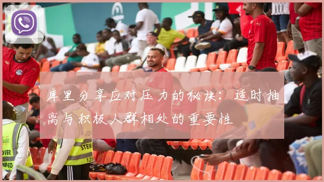 库里分享应对压力的秘诀：适时抽离与积极人群相处的重要性