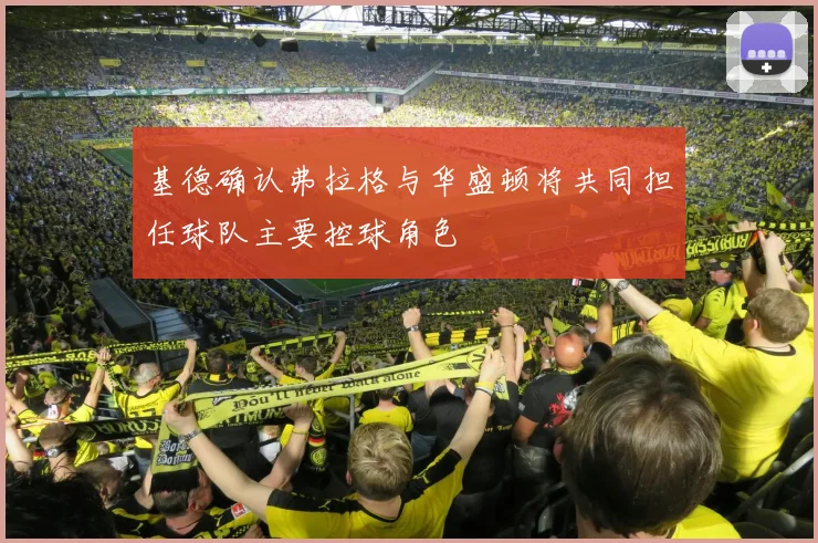 基德确认弗拉格与华盛顿将共同担任球队主要控球角色