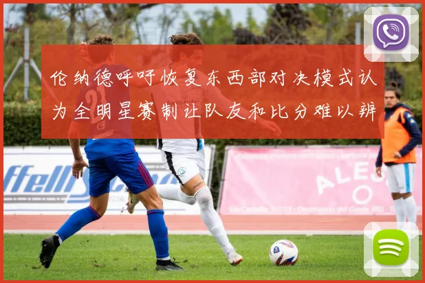 伦纳德呼吁恢复东西部对决模式认为全明星赛制让队友和比分难以辨认