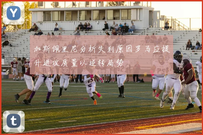 加斯佩里尼分析失利原因罗马应提升进攻质量以逆转局势