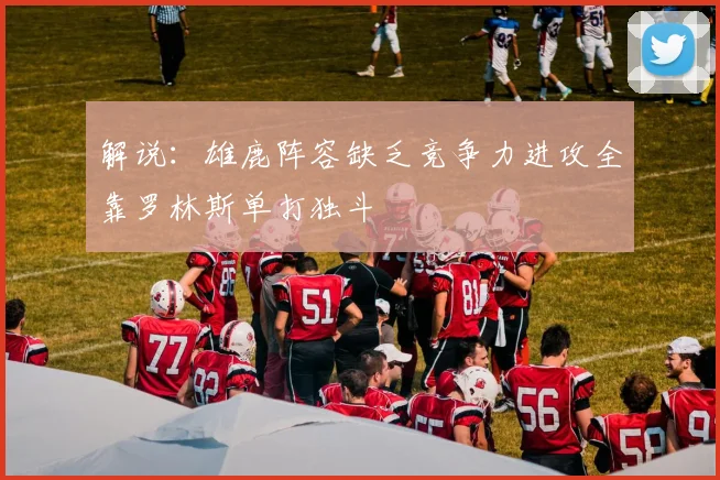 解说：雄鹿阵容缺乏竞争力进攻全靠罗林斯单打独斗