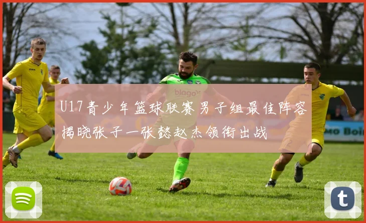 U17青少年篮球联赛男子组最佳阵容揭晓张子一张懿赵杰领衔出战