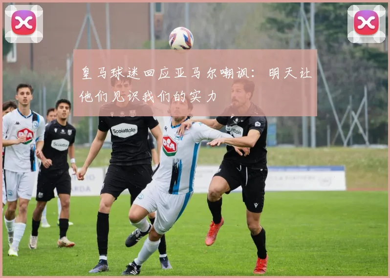 皇马球迷回应亚马尔嘲讽：明天让他们见识我们的实力