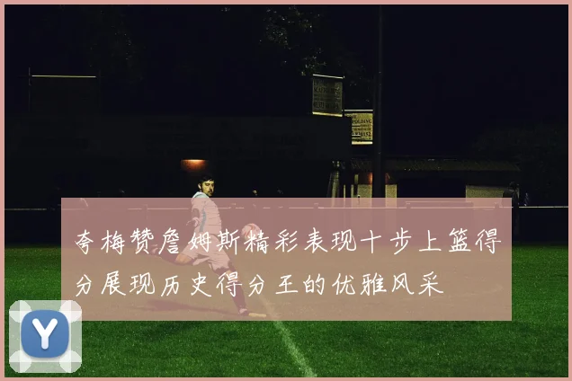 夸梅赞詹姆斯精彩表现十步上篮得分展现历史得分王的优雅风采