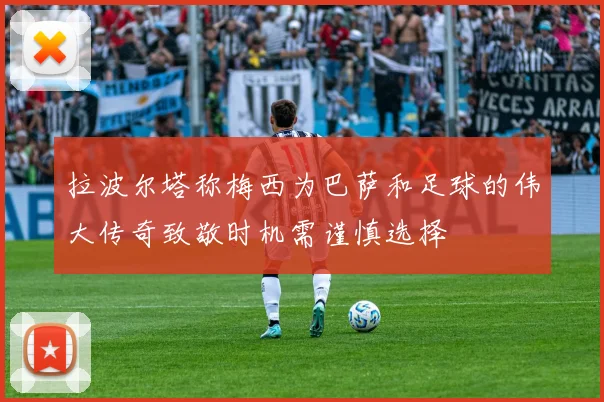 拉波尔塔称梅西为巴萨和足球的伟大传奇致敬时机需谨慎选择