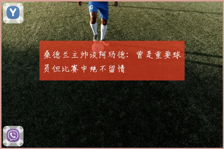 桑德兰主帅谈阿玛德：曾是重要球员但比赛中绝不留情