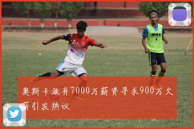 奥斯卡放弃7000万薪资寻求900万欠薪引发热议