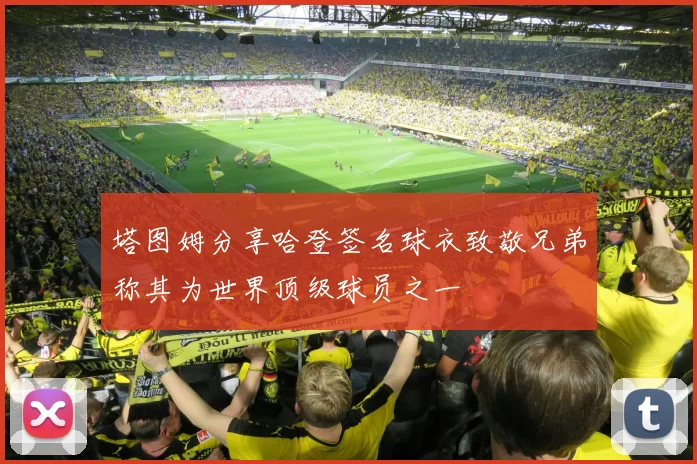 塔图姆分享哈登签名球衣致敬兄弟称其为世界顶级球员之一
