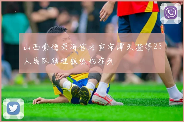 山西崇德荣海官方宣布谭天澄等25人离队助理教练也在列